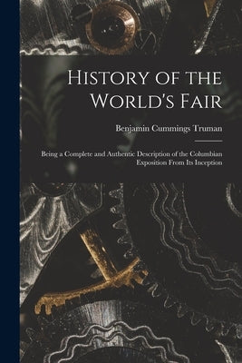 History of the World's Fair: Being a Complete and Authentic Description of the Columbian Exposition From Its Inception by Truman, Benjamin Cummings 1835-1916