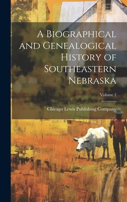 A Biographical and Genealogical History of Southeastern Nebraska; Volume 2 by Lewis Publishing Company, Chicago (Il