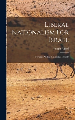 Liberal Nationalism For Israel: Towards An Israeli National Identity by Agassi, Joseph