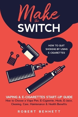 Make the Switch - How to Quit Smoking by Using E-Cigarettes: Make the Switch - How to Quit Smoking by Using E-Cigarettes How to Choose Mods, E-Juice, by Bennett, Robert