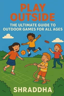 Play Outside: The Ultimate Guide to Outdoor Games for All Ages by Karnik, Shraddha