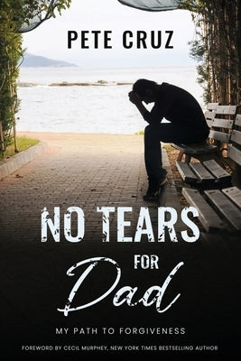 No Tears for Dad: My Path to Forgiveness by Cruz, Pete