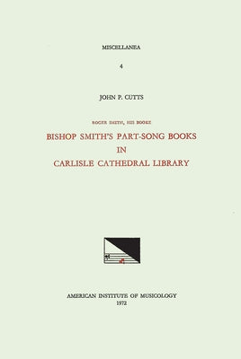 Misc 4 John P. Cutts, Roger Smith, His Booke: Bishop Smith's Part-Song Books in Carlisle Cathedral Library: Volume 4 by Cutts, John P.