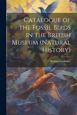 Catalogue of the Fossil Birds in the British Museum (Natural History) by Lydekker, Richard