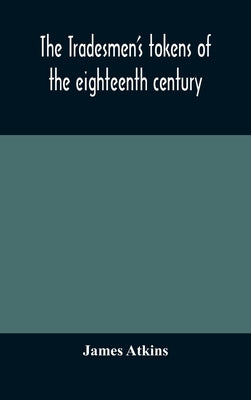 The tradesmen's tokens of the eighteenth century by Atkins, James