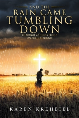 And The Rain Came Tumbling Down: Through Cancer's Flood on Solid Ground by Karen Krehbiel