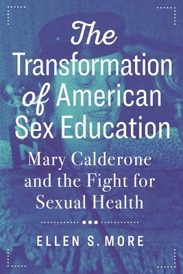 The Transformation of American Sex Education: Mary Calderone and the Fight for Sexual Health by More, Ellen S.