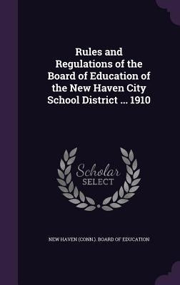 Rules and Regulations of the Board of Education of the New Haven City School District ... 1910 by New Haven (Conn ). Board of Education