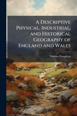 A Descriptive Physical, Industrial, and Historical Geography of England and Wales by Haughton, Thomas