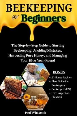 Beekeeping for Beginners: The Step-By-Step Guide To Starting Beekeeping, Avoiding Mistakes, Harvesting Pure Honey, And Managing Your Hive Year-Round by Whitcomb, Paul