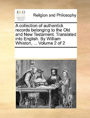 A collection of authentick records belonging to the Old and New Testament. Translated into English. By William Whiston, ... Volume 2 of 2 by Multiple Contributors