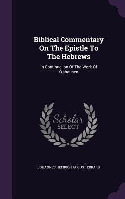 Biblical Commentary On The Epistle To The Hebrews: In Continuation Of The Work Of Olshausen by Johannes Heinrich August Ebrard