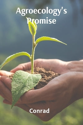 Agroecology's Promise: Sustainable Solutions for Food Production, Conservation, and Community Development by Conrad