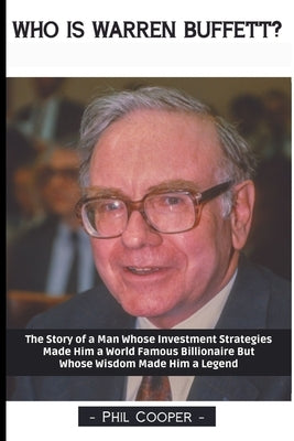 Who is Warren Buffett?: The Story of a Man Whose Investment Strategies Made Him a World Famous Billionaire But Whose Wisdom Made Him a Legend by Cooper, Phil