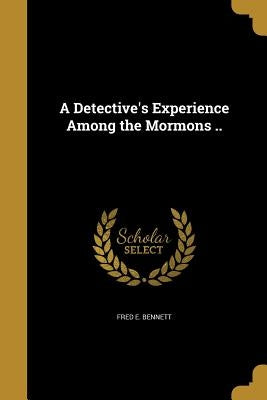 A Detective's Experience Among the Mormons .. by Bennett, Fred E.