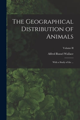 The Geographical Distribution of Animals: With a Study of the ...; Volume II by Wallace, Alfred Russel