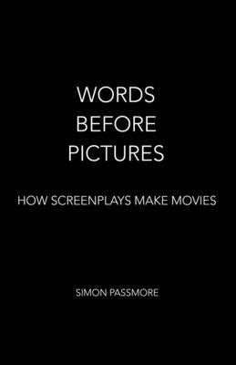 Words Before Pictures: How Screenplays Make Movies by Passmore, Simon