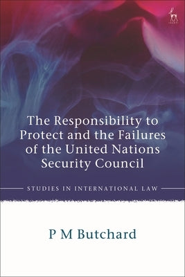 The Responsibility to Protect and the Failures of the United Nations Security Council by Butchard, P. M.
