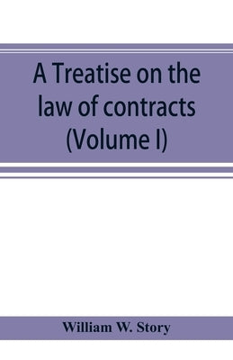 A treatise on the law of contracts (Volume I) by W. Story, William