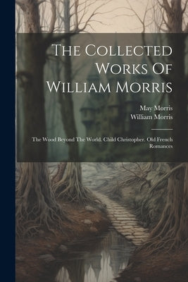 The Collected Works Of William Morris: The Wood Beyond The World. Child Christopher. Old French Romances by Morris, William