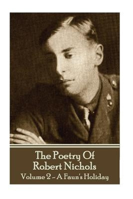 The Poetry Of Robert Nichols - Volume 2: A Faun's Holiday by Nichols, Robert