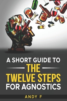 A Short Guide to the Twelve Steps for Agnostics by F, Andy