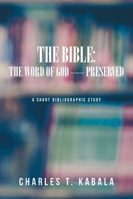 The Bible: The Word of God-Preserved: A Short Bibliographic Study by Kabala, Charles T.