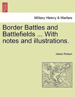 Border Battles and Battlefields ... with Notes and Illustrations. by Robson, James