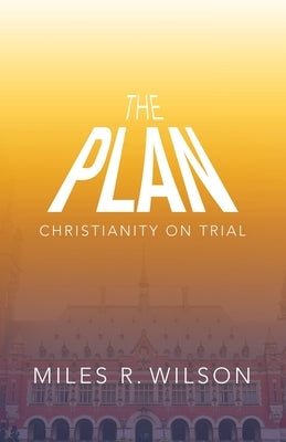 The Plan: Christianity on Trial by Wilson, Miles R.