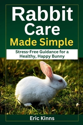 Rabbit Care Made Simple: Stress-Free Guidance for a Healthy, Happy Bunny by Kinns, Eric