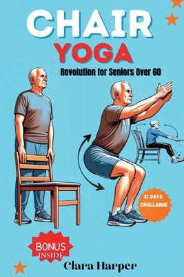 Chair Yoga Revolution for Seniors Over 60: Boost Strength, Flexibility, and Inner Peace: Over 40 Easy-to-Follow Poses and Sequences for Improved Balan by Harper, Clara