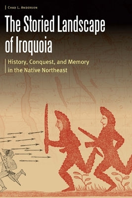The Storied Landscape of Iroquoia: History, Conquest, and Memory in the Native Northeast by Anderson, Chad L.
