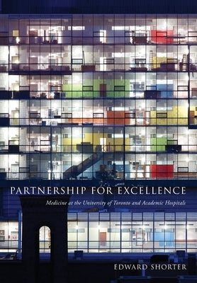 Partnership for Excellence: Medicine at the University of Toronto and Academic Hospitals by Shorter, Edward
