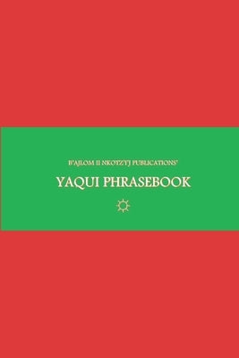 B'ajlom ii Nkotz'i'j Publications' Yaqui Phrasebook: Ideal for Traveling to Sonora, Mexico and the State of Arizona in the U.S.A. by Chigüela, Sandra