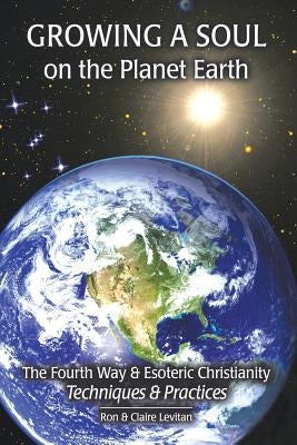 Growing a Soul on the Planet Earth: The Fourth Way & Esoteric Christianity, Techniques & Practices by Levitan, Ron