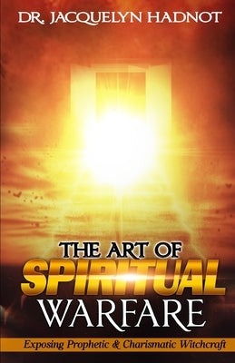 The Art of Spiritual Warfare: Exposing Prophetic & Charismatic Witchcraft by Hadnot, Jacquelyn