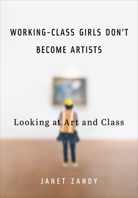 Working-Class Girls Don't Become Artists: Looking at Art and Class by Zandy, Janet