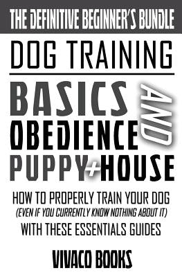 Dog Training: The Definitive Beginner's Bundle: How To Properly Train Your Dog Even If You Currently Know Nothing About It With Thes by Books, Vivaco