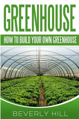 Greenhouse: How To build Your Own Greenhouse by Hill, Beverly