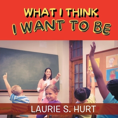 What I Think I Want To Be by Hurt, Laurie S.
