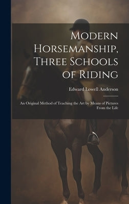 Modern Horsemanship, Three Schools of Riding: An Original Method of Teaching the Art by Means of Pictures From the Life by Anderson, Edward Lowell