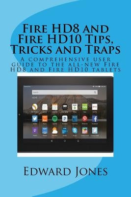 Fire HD8 and Fire HD10 Tips, Tricks and Traps: A comprehensive user guide to the all-new Fire HD8 and Fire HD10 tablets by Jones, Edward C.