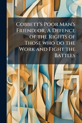 Cobbett's Poor Man's Friend; or, A Defence of the Rights of Those who do the Work and Fight the Battles by Cobbett, William