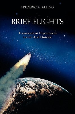 Brief Flights: Transcendent Experiences Inside and Outside by Alling, Frederic A.