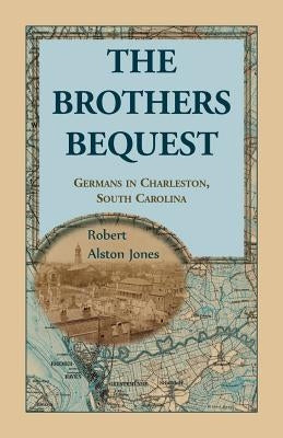 The Brothers Bequest: Germans in Charleston, South Carolin by Jones, Robert Alston