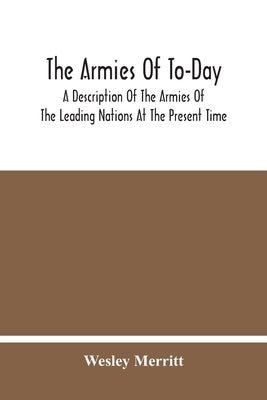 The Armies Of To-Day: A Description Of The Armies Of The Leading Nations At The Present Time by Merritt, Wesley