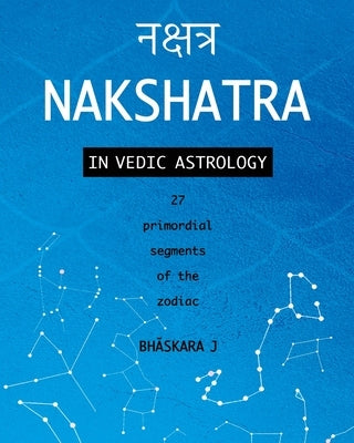Nakshatra in Vedic Astrology: 27 primordial segments of the zodiac by J, Bhāskara