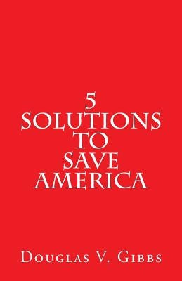 5 Solutions to Save America by Gibbs, Douglas V.