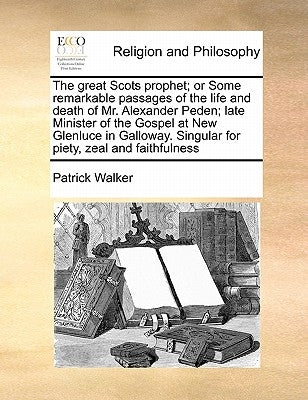 The Great Scots Prophet; Or Some Remarkable Passages of the Life and Death of Mr. Alexander Peden; Late Minister of the Gospel at New Glenluce in Gall by Walker, Patrick