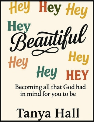 Hey Beautiful: Becoming All God Had In Mind For You To Be by Hall, Tanya